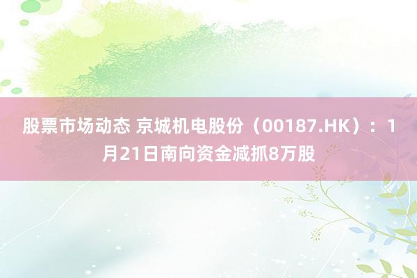 股票市场动态 京城机电股份（00187.HK）：1月21日南向资金减抓8万股