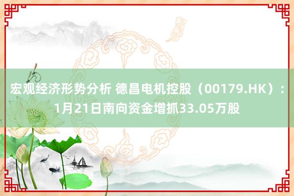 宏观经济形势分析 德昌电机控股（00179.HK）：1月21日南向资金增抓33.05万股