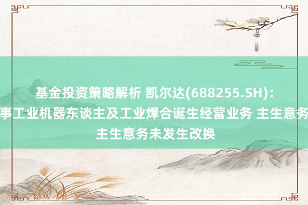 基金投资策略解析 凯尔达(688255.SH)：公司一直从事工业机器东谈主及工业焊合诞生经营业务 主生意务未发生改换