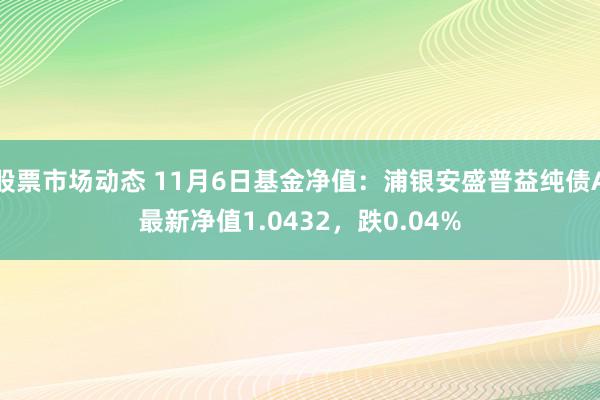 股票市场动态 11月6日基金净值：浦银安盛普益纯债A最新净值1.0432，跌0.04%