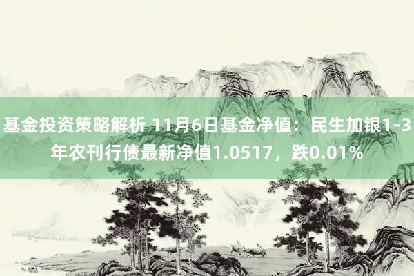 基金投资策略解析 11月6日基金净值：民生加银1-3年农刊行债最新净值1.0517，跌0.01%