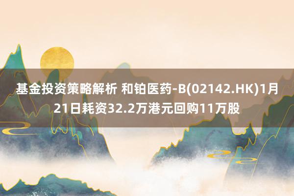 基金投资策略解析 和铂医药-B(02142.HK)1月21日耗资32.2万港元回购11万股