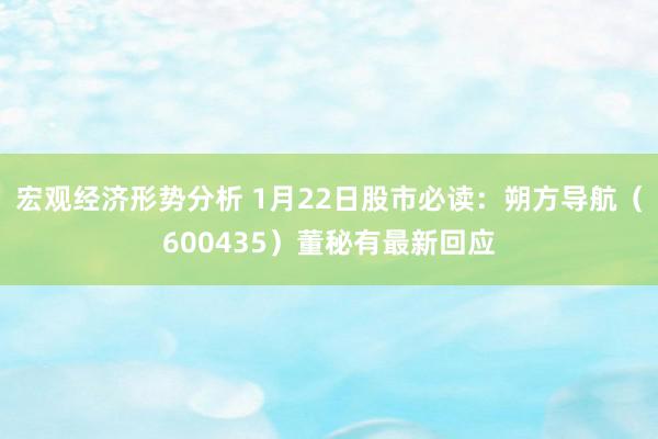 宏观经济形势分析 1月22日股市必读：朔方导航（600435）董秘有最新回应