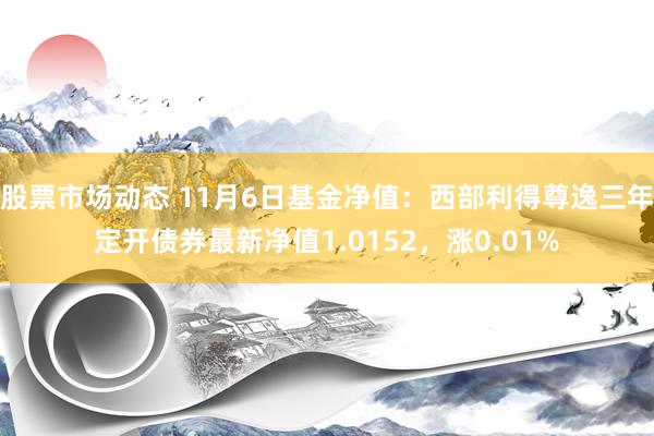 股票市场动态 11月6日基金净值：西部利得尊逸三年定开债券最新净值1.0152，涨0.01%