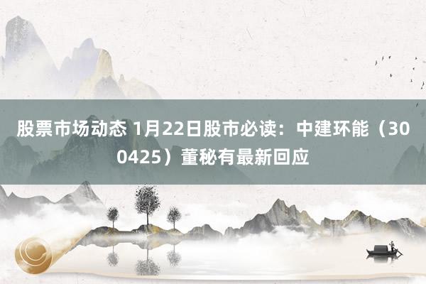 股票市场动态 1月22日股市必读：中建环能（300425）董秘有最新回应