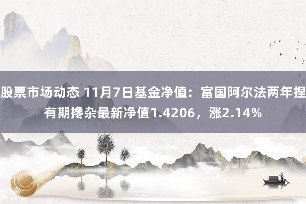 股票市场动态 11月7日基金净值：富国阿尔法两年捏有期搀杂最新净值1.4206，涨2.14%