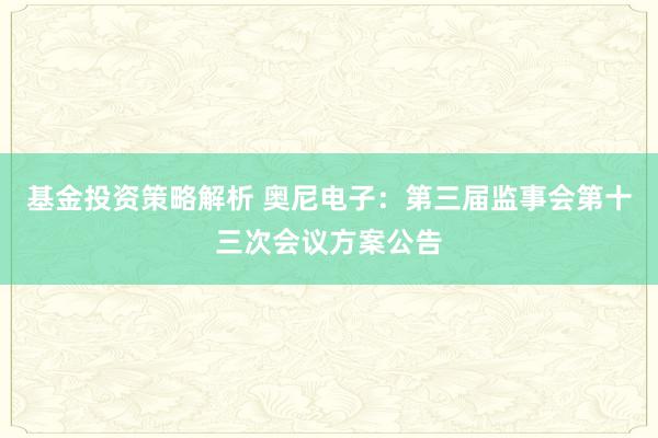 基金投资策略解析 奥尼电子：第三届监事会第十三次会议方案公告