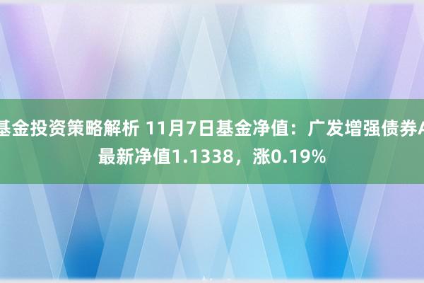 基金投资策略解析 11月7日基金净值：广发增强债券A最新净值1.1338，涨0.19%