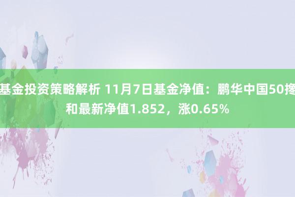 基金投资策略解析 11月7日基金净值：鹏华中国50搀和最新净值1.852，涨0.65%