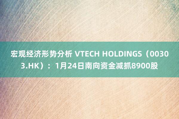 宏观经济形势分析 VTECH HOLDINGS（00303.HK）：1月24日南向资金减抓8900股