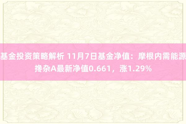 基金投资策略解析 11月7日基金净值：摩根内需能源搀杂A最新净值0.661，涨1.29%