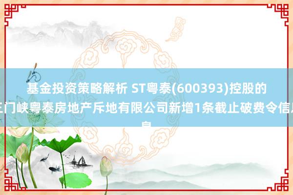 基金投资策略解析 ST粤泰(600393)控股的三门峡粤泰房地产斥地有限公司新增1条截止破费令信息