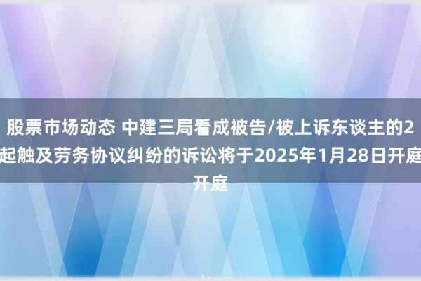 股票市场动态 中建三局看成被告/被上诉东谈主的2起触及劳务协议纠纷的诉讼将于2025年1月28日开庭