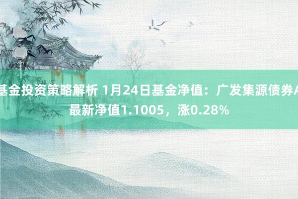 基金投资策略解析 1月24日基金净值：广发集源债券A最新净值1.1005，涨0.28%