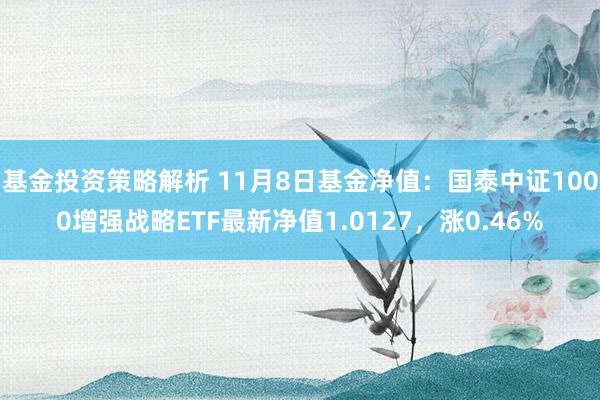 基金投资策略解析 11月8日基金净值：国泰中证1000增强战略ETF最新净值1.0127，涨0.46%