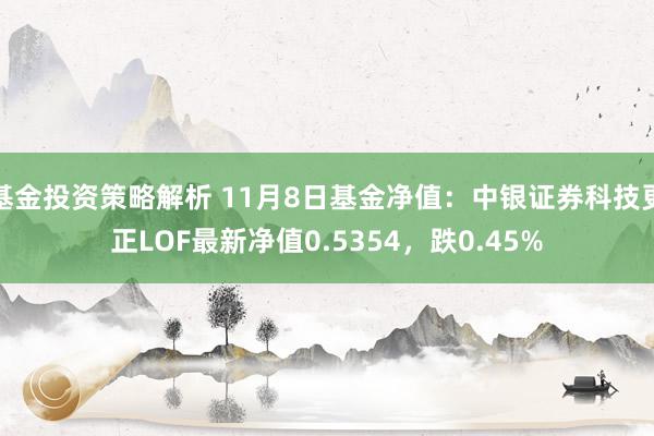 基金投资策略解析 11月8日基金净值：中银证券科技更正LOF最新净值0.5354，跌0.45%