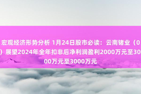 宏观经济形势分析 1月24日股市必读：云南锗业（002428）展望2024年全年扣非后净利润盈利2000万元至3000万元