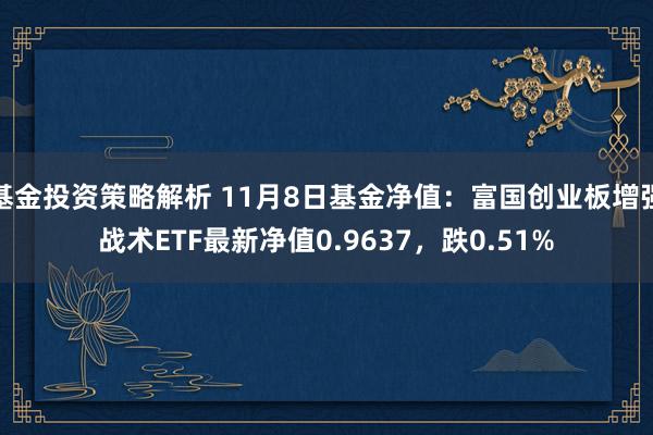 基金投资策略解析 11月8日基金净值：富国创业板增强战术ETF最新净值0.9637，跌0.51%