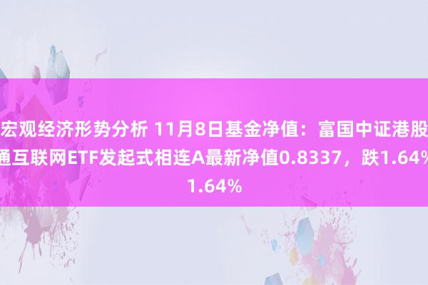 宏观经济形势分析 11月8日基金净值：富国中证港股通互联网ETF发起式相连A最新净值0.8337，跌1.64%