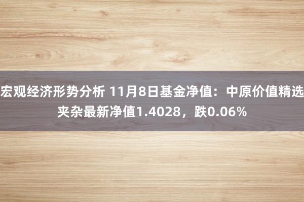 宏观经济形势分析 11月8日基金净值：中原价值精选夹杂最新净值1.4028，跌0.06%