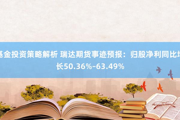 基金投资策略解析 瑞达期货事迹预报：归股净利同比增长50.36%–63.49%