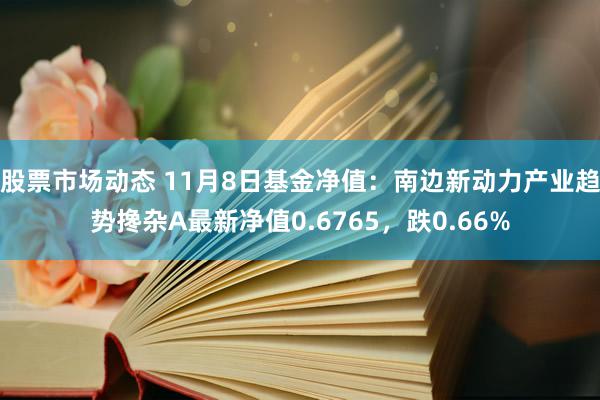 股票市场动态 11月8日基金净值：南边新动力产业趋势搀杂A最新净值0.6765，跌0.66%