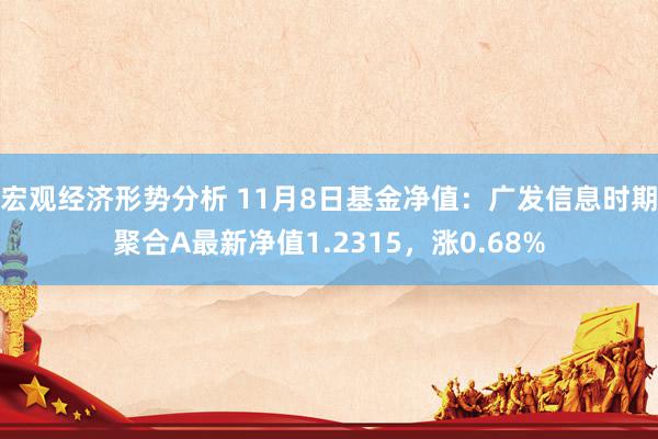 宏观经济形势分析 11月8日基金净值：广发信息时期聚合A最新净值1.2315，涨0.68%