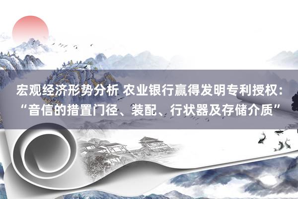 宏观经济形势分析 农业银行赢得发明专利授权：“音信的措置门径、装配、行状器及存储介质”