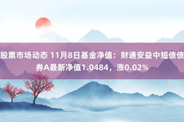 股票市场动态 11月8日基金净值：财通安益中短债债券A最新净值1.0484，涨0.02%