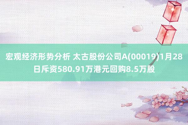 宏观经济形势分析 太古股份公司A(00019)1月28日斥资580.91万港元回购8.5万股