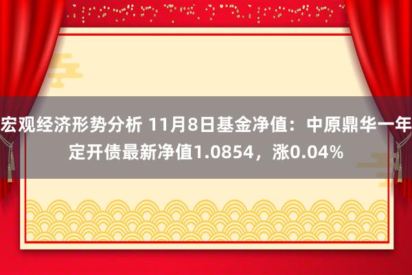 宏观经济形势分析 11月8日基金净值：中原鼎华一年定开债最新净值1.0854，涨0.04%