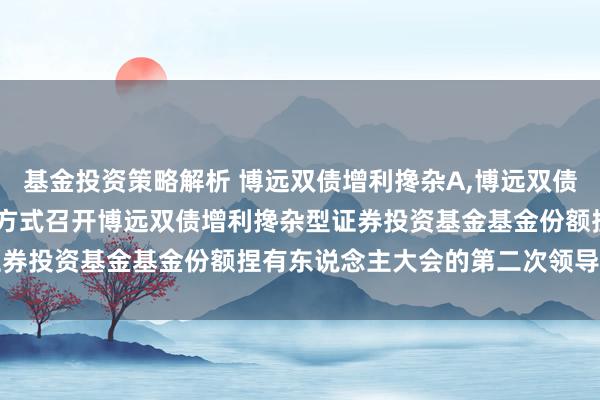 基金投资策略解析 博远双债增利搀杂A,博远双债增利搀杂C: 对于以通信方式召开博远双债增利搀杂型证券投资基金基金份额捏有东说念主大会的第二次领导性公告