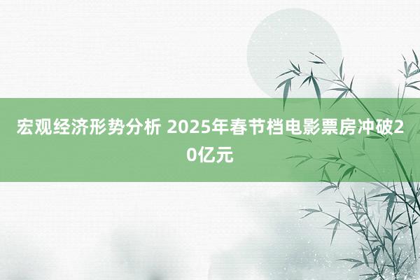 宏观经济形势分析 2025年春节档电影票房冲破20亿元