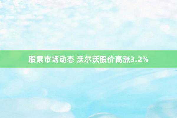 股票市场动态 沃尔沃股价高涨3.2%