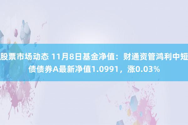 股票市场动态 11月8日基金净值：财通资管鸿利中短债债券A最新净值1.0991，涨0.03%