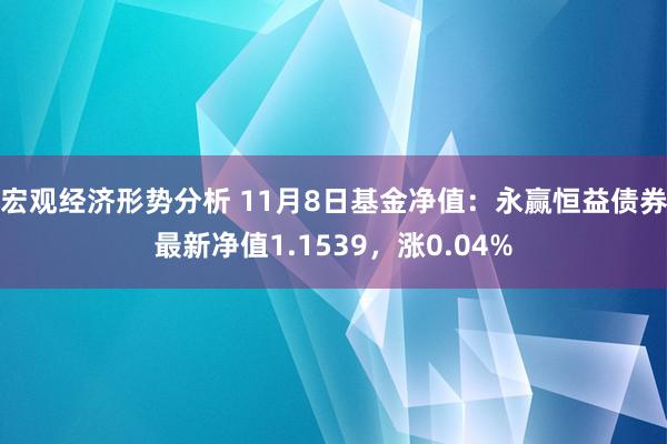 宏观经济形势分析 11月8日基金净值：永赢恒益债券最新净值1.1539，涨0.04%