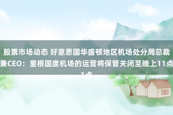 股票市场动态 好意思国华盛顿地区机场处分局总裁兼CEO：里根国度机场的运营将保管关闭至晚上11点