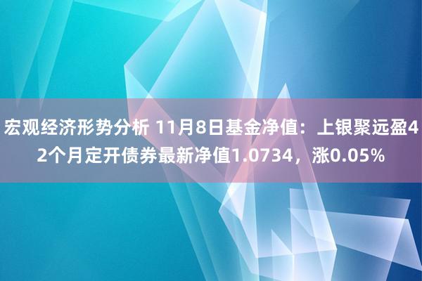 宏观经济形势分析 11月8日基金净值：上银聚远盈42个月定开债券最新净值1.0734，涨0.05%