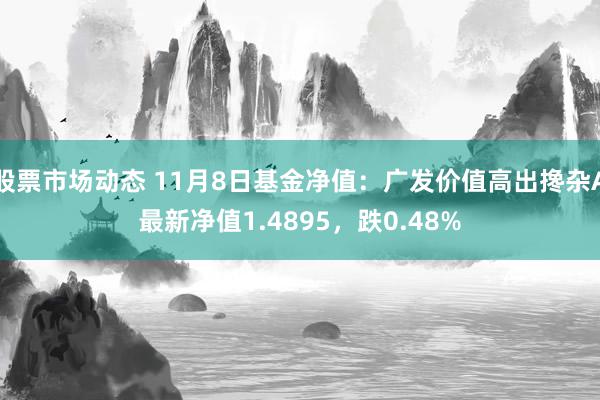 股票市场动态 11月8日基金净值：广发价值高出搀杂A最新净值1.4895，跌0.48%