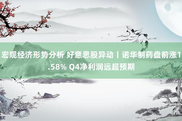 宏观经济形势分析 好意思股异动丨诺华制药盘前涨1.58% Q4净利润远超预期