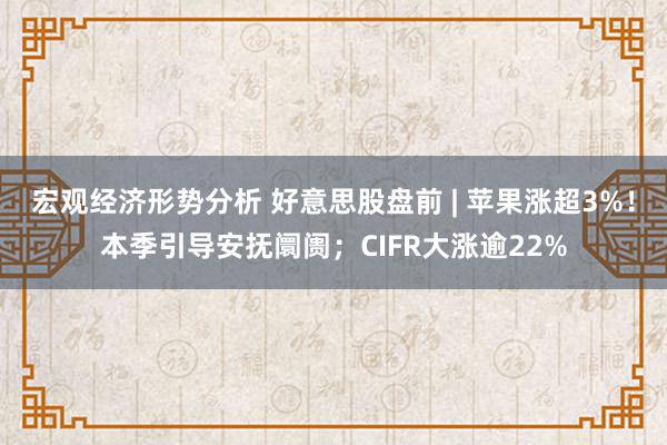 宏观经济形势分析 好意思股盘前 | 苹果涨超3%！本季引导安抚阛阓；CIFR大涨逾22%