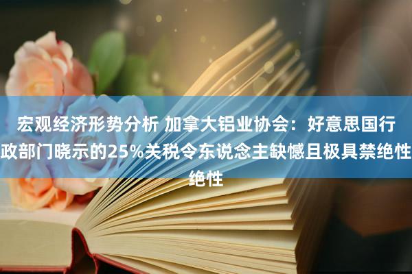 宏观经济形势分析 加拿大铝业协会：好意思国行政部门晓示的25%关税令东说念主缺憾且极具禁绝性