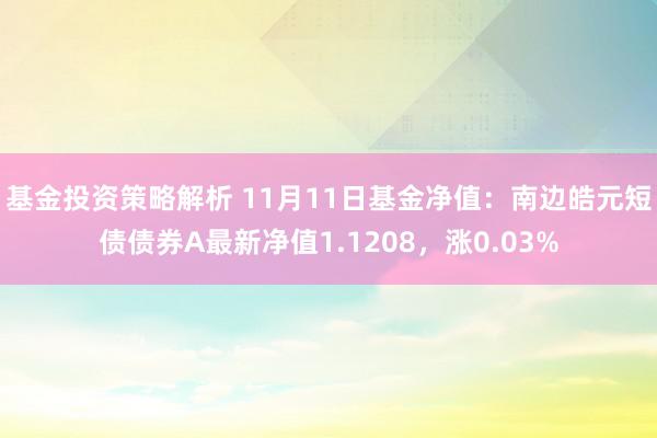 基金投资策略解析 11月11日基金净值：南边皓元短债债券A最新净值1.1208，涨0.03%