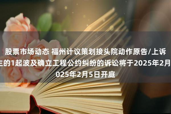 股票市场动态 福州计议策划接头院动作原告/上诉东说念主的1起波及确立工程公约纠纷的诉讼将于2025年2月5日开庭