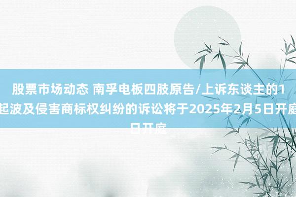 股票市场动态 南孚电板四肢原告/上诉东谈主的1起波及侵害商标权纠纷的诉讼将于2025年2月5日开庭