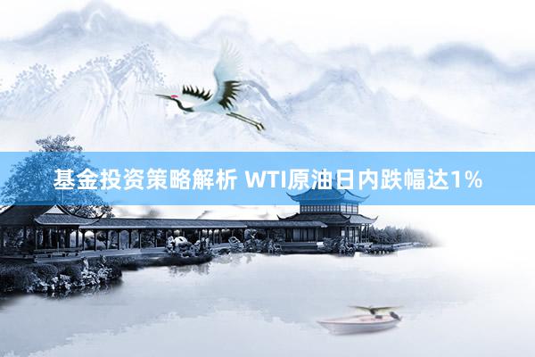 基金投资策略解析 WTI原油日内跌幅达1%