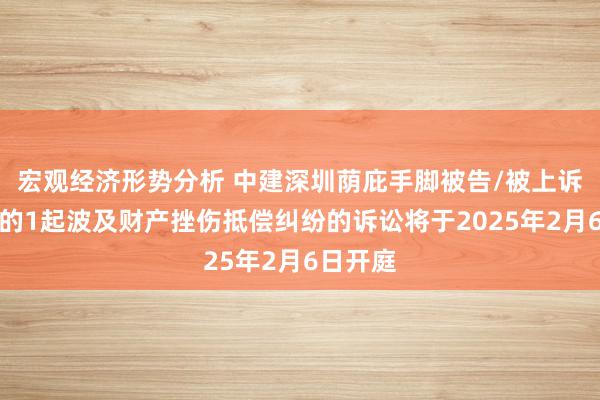 宏观经济形势分析 中建深圳荫庇手脚被告/被上诉东谈主的1起波及财产挫伤抵偿纠纷的诉讼将于2025年2月6日开庭