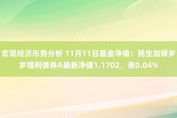 宏观经济形势分析 11月11日基金净值：民生加银岁岁增利债券A最新净值1.1702，涨0.04%