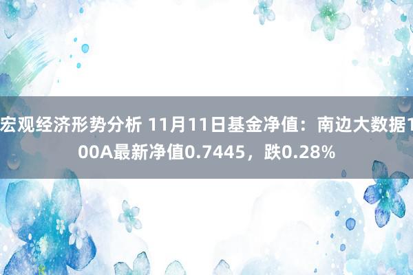 宏观经济形势分析 11月11日基金净值：南边大数据100A最新净值0.7445，跌0.28%