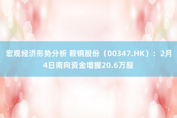 宏观经济形势分析 鞍钢股份（00347.HK）：2月4日南向资金增握20.6万股